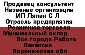 Продавец-консультант › Название организации ­ ИП Лялин С.Л. › Отрасль предприятия ­ Розничная торговля › Минимальный оклад ­ 22 000 - Все города Работа » Вакансии   . Воронежская обл.,Воронеж г.